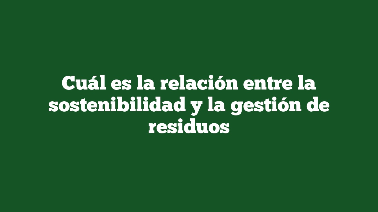 Cuál es la relación entre la sostenibilidad y la gestión de residuos