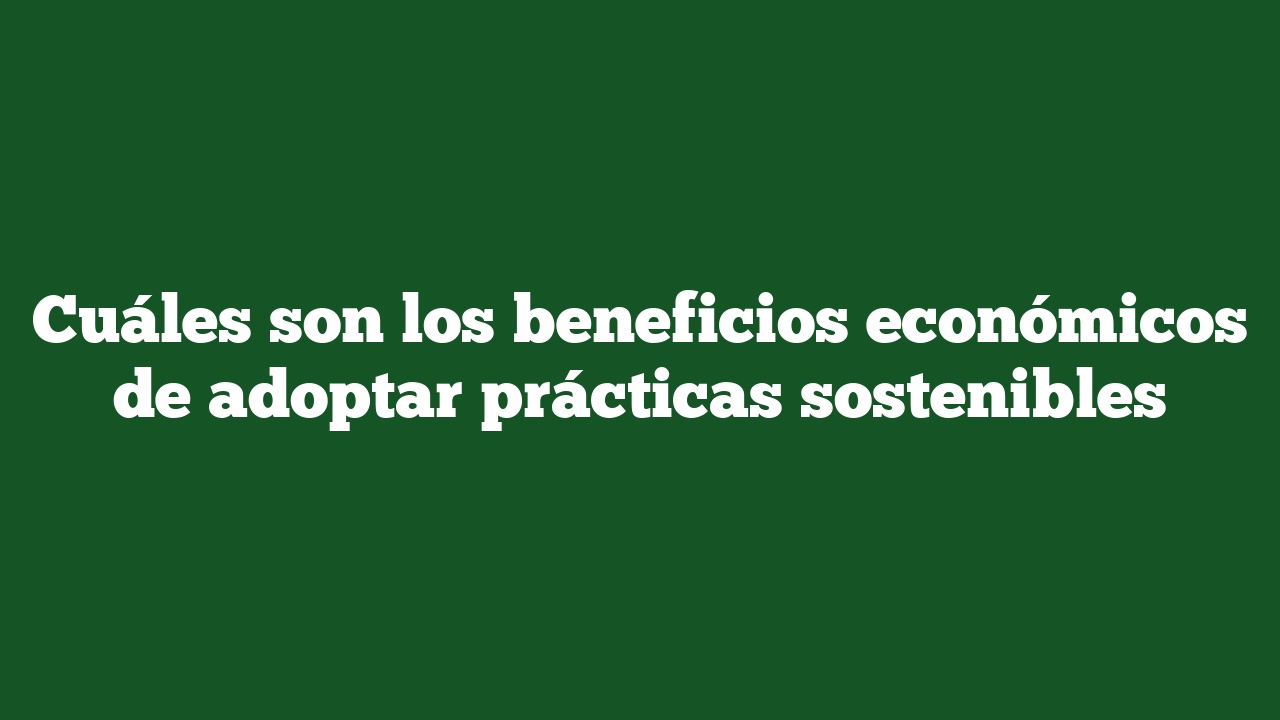 Cuáles son los beneficios económicos de adoptar prácticas sostenibles