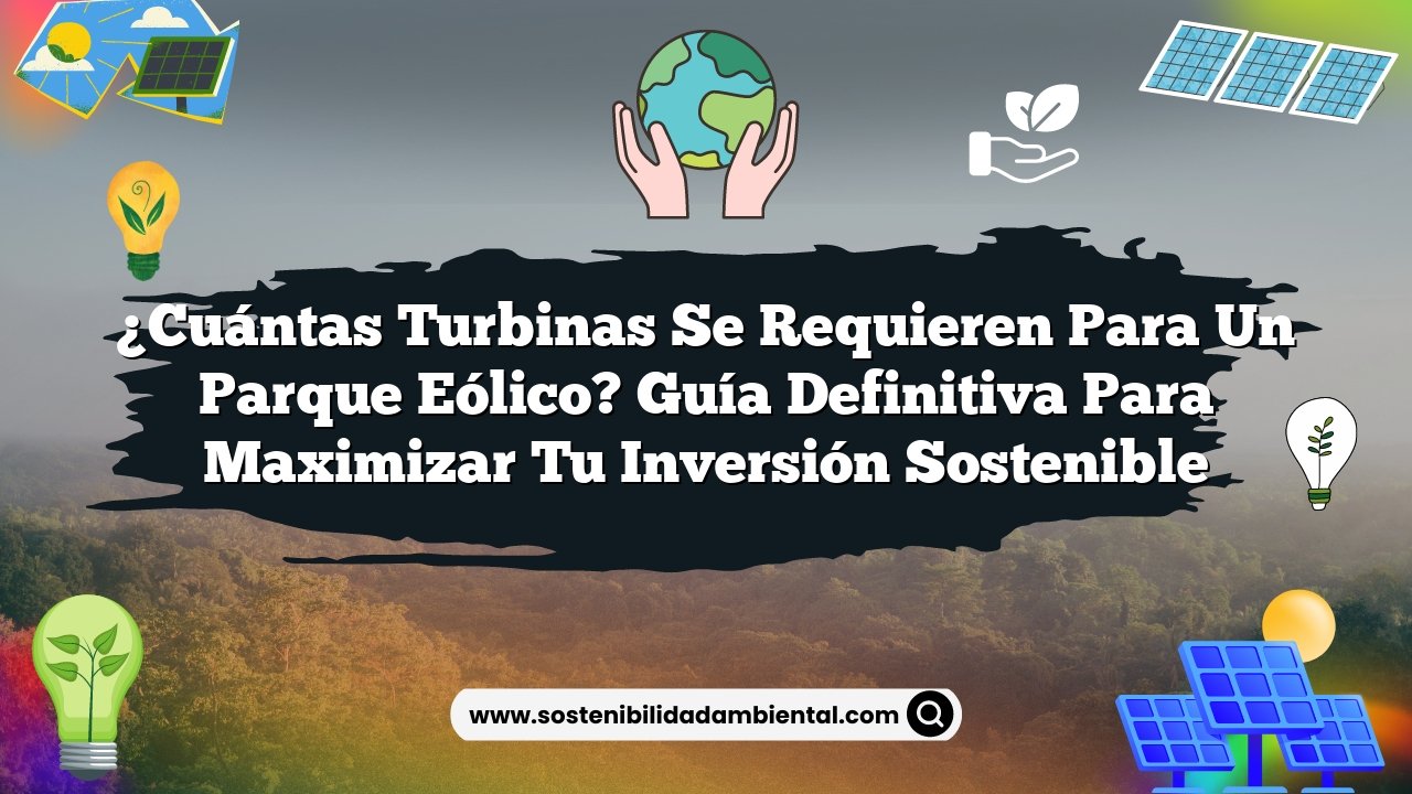¿Cuántas Turbinas se Requieren para un Parque Eólico? Guía Definitiva para Maximizar Tu Inversión Sostenible