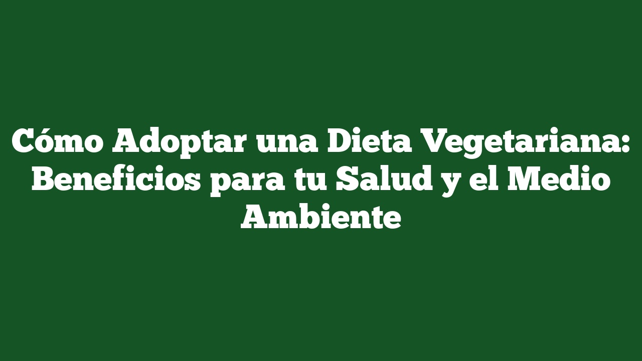 Cómo Adoptar una Dieta Vegetariana: Beneficios para tu Salud y el Medio Ambiente