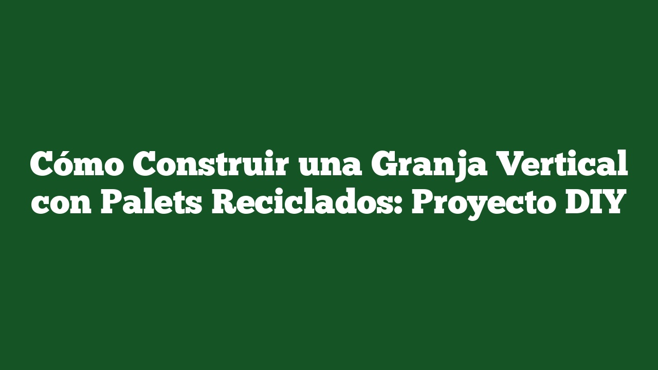 Cómo Construir una Granja Vertical con Palets Reciclados: Proyecto DIY