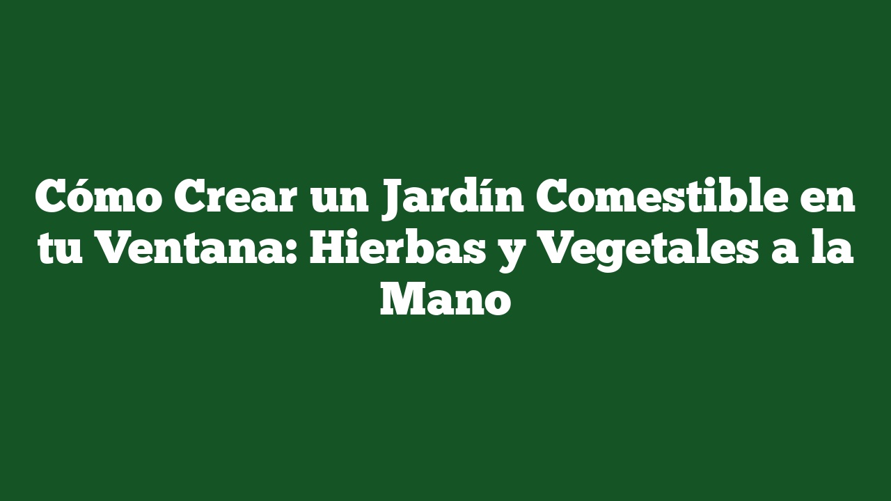 Cómo Crear un Jardín Comestible en tu Ventana: Hierbas y Vegetales a la Mano
