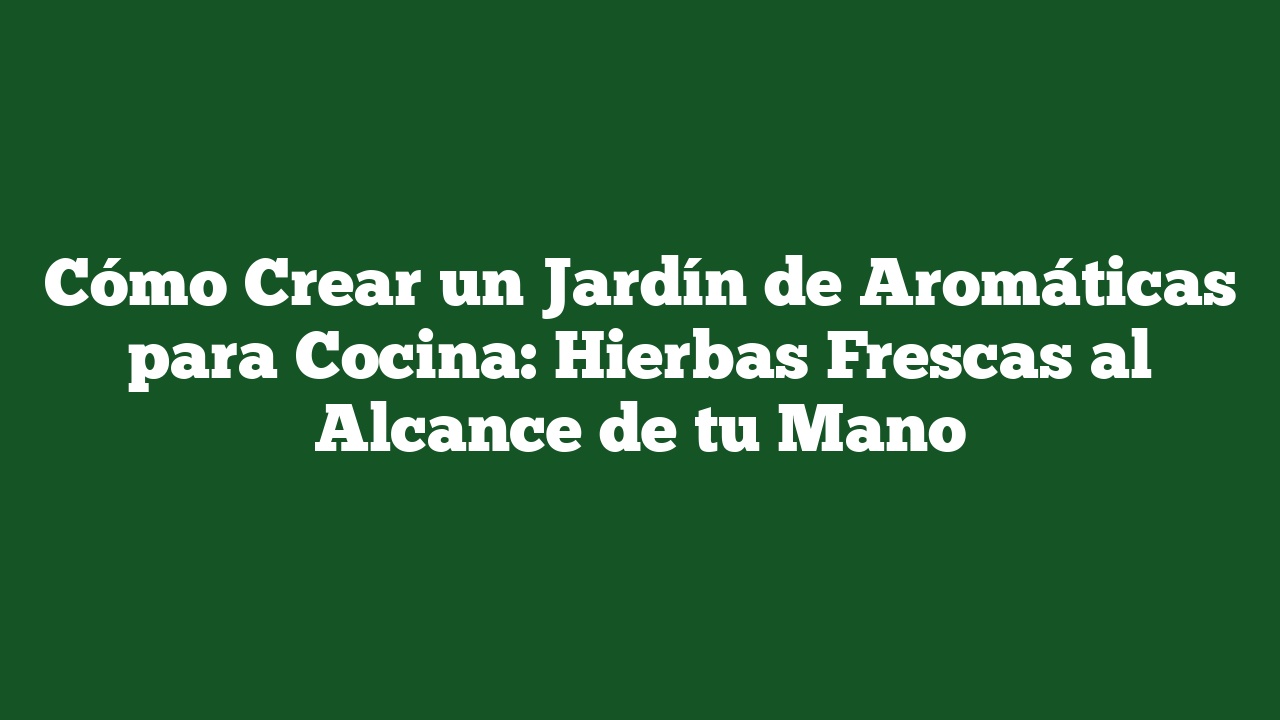 Cómo Crear un Jardín de Aromáticas para Cocina: Hierbas Frescas al Alcance de tu Mano