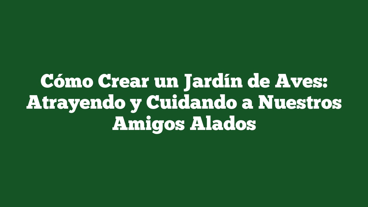 Cómo Crear un Jardín de Aves: Atrayendo y Cuidando a Nuestros Amigos Alados