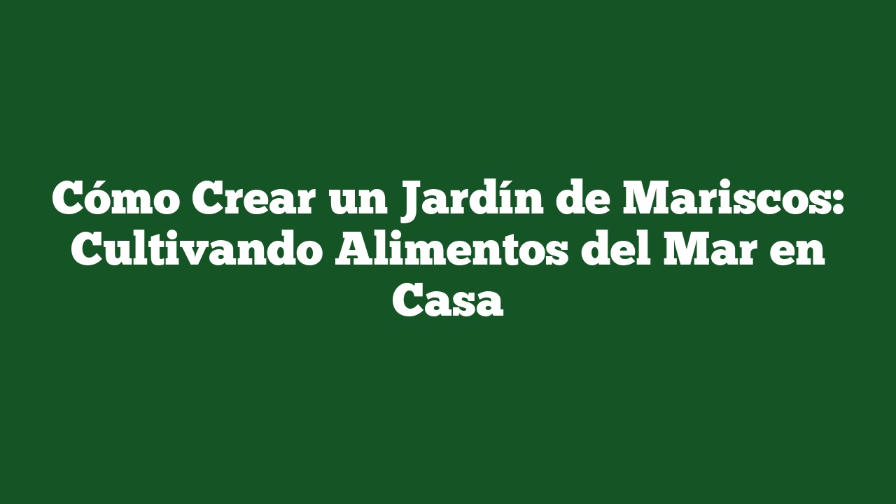 Cómo Crear un Jardín de Mariscos: Cultivando Alimentos del Mar en Casa