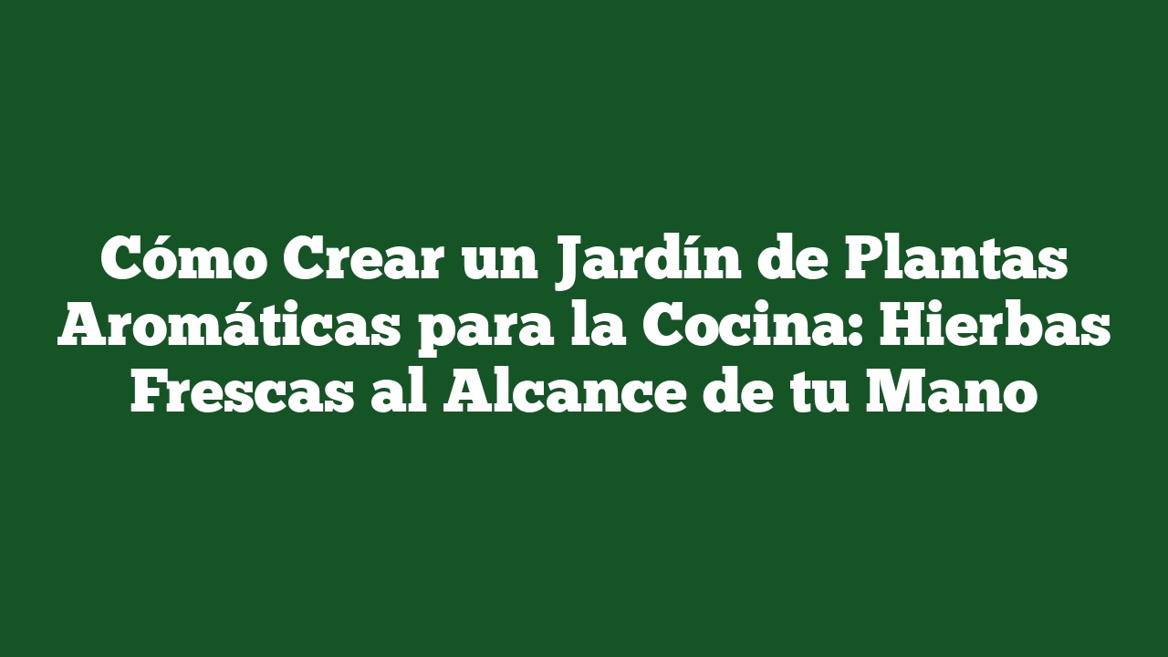 Cómo Crear un Jardín de Plantas Aromáticas para la Cocina: Hierbas Frescas al Alcance de tu Mano