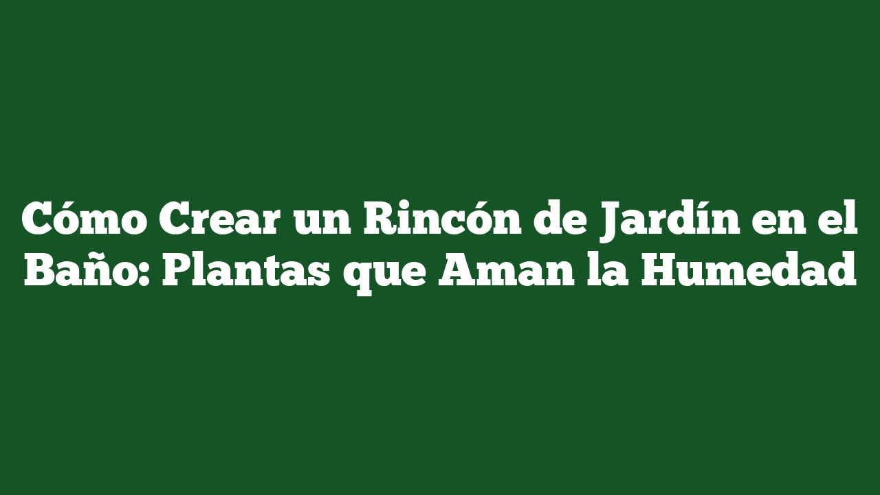 Cómo Crear un Rincón de Jardín en el Baño: Plantas que Aman la Humedad