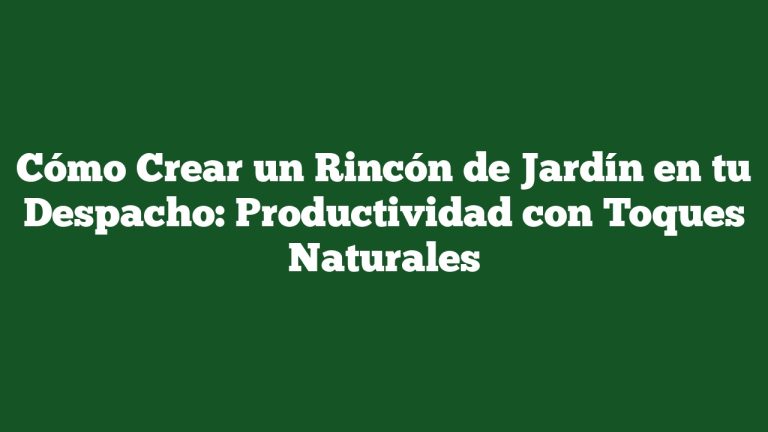 Cómo Crear un Rincón de Jardín en tu Despacho: Productividad con Toques Naturales