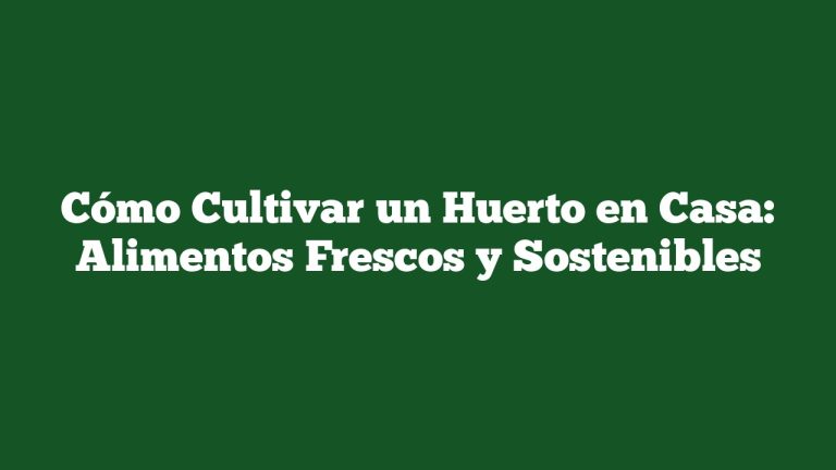 Cómo Cultivar un Huerto en Casa: Alimentos Frescos y Sostenibles
