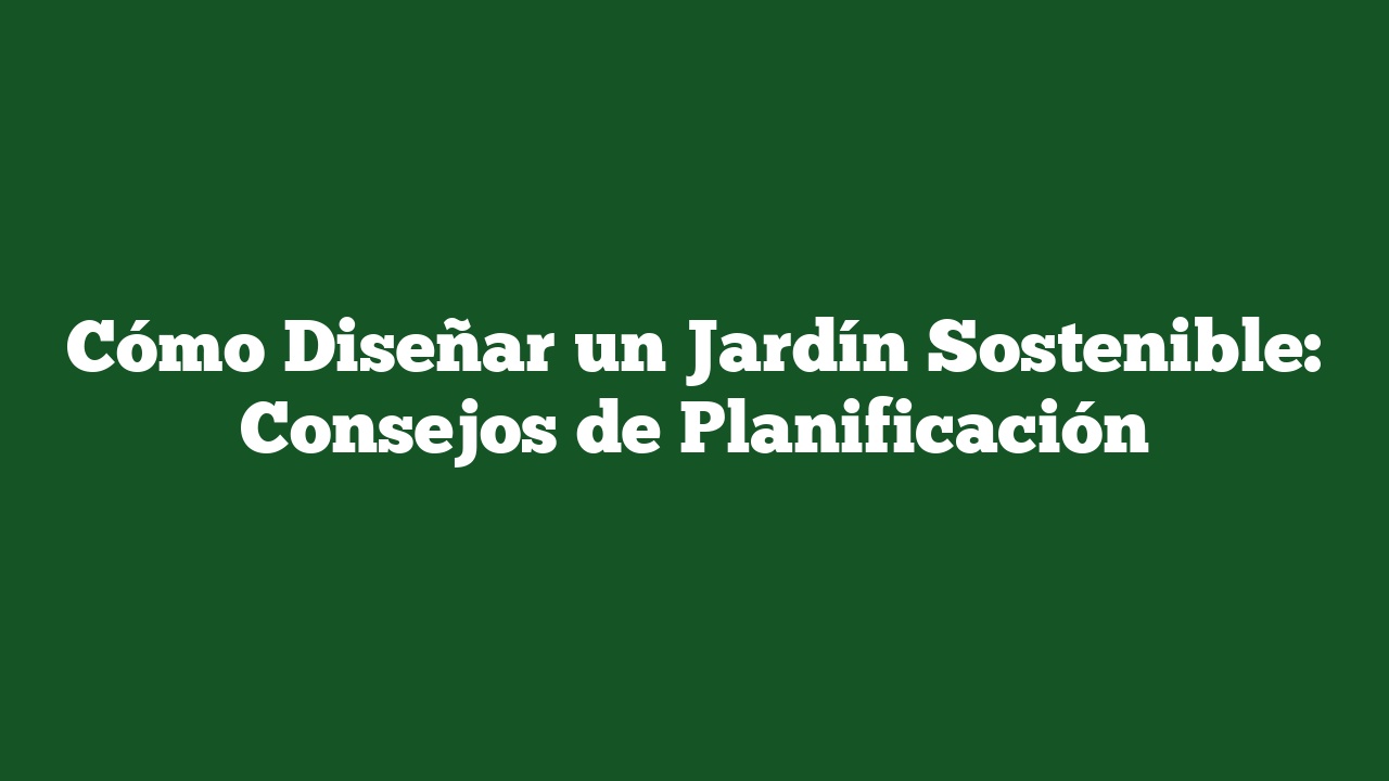 Cómo Diseñar un Jardín Sostenible: Consejos de Planificación