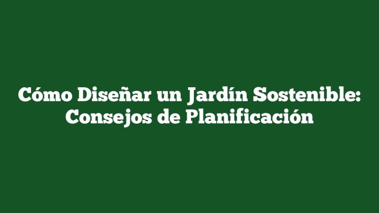 Cómo Diseñar un Jardín Sostenible: Consejos de Planificación