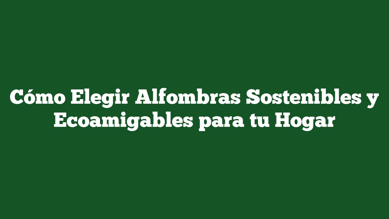 Cómo Elegir Alfombras Sostenibles y Ecoamigables para tu Hogar
