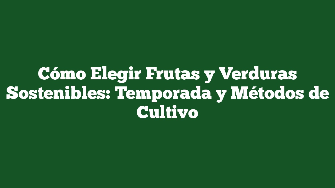 Cómo Elegir Frutas y Verduras Sostenibles: Temporada y Métodos de Cultivo