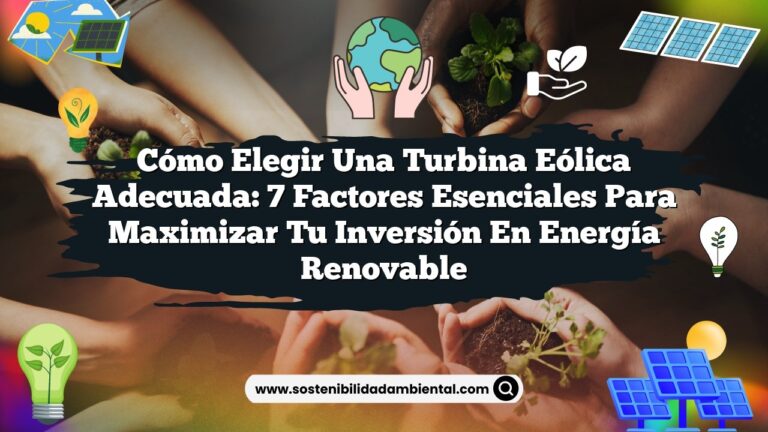 Cómo Elegir una Turbina Eólica Adecuada: 7 Factores Esenciales para Maximizar tu Inversión en Energía Renovable