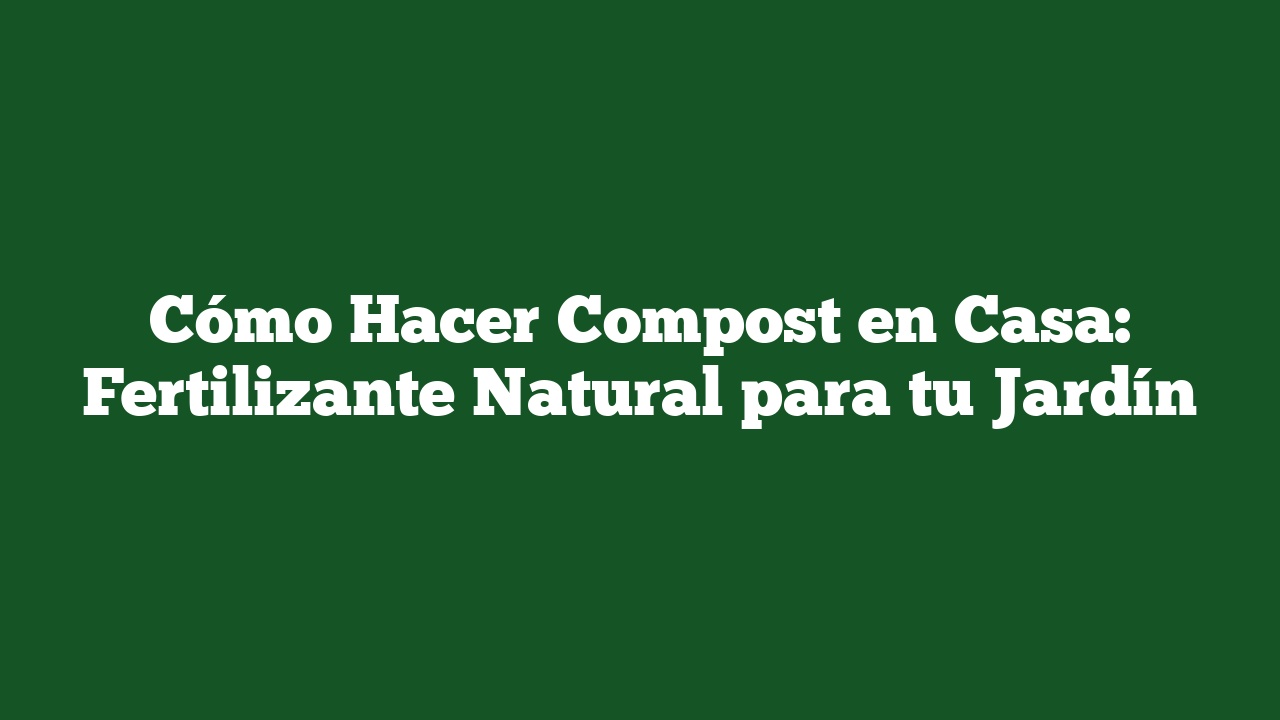 Cómo Hacer Compost en Casa: Fertilizante Natural para tu Jardín