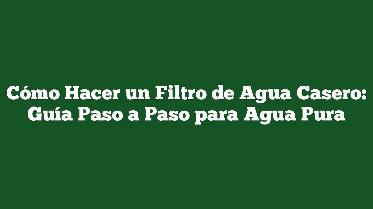 Cómo Hacer un Filtro de Agua Casero: Guía Paso a Paso para Agua Pura