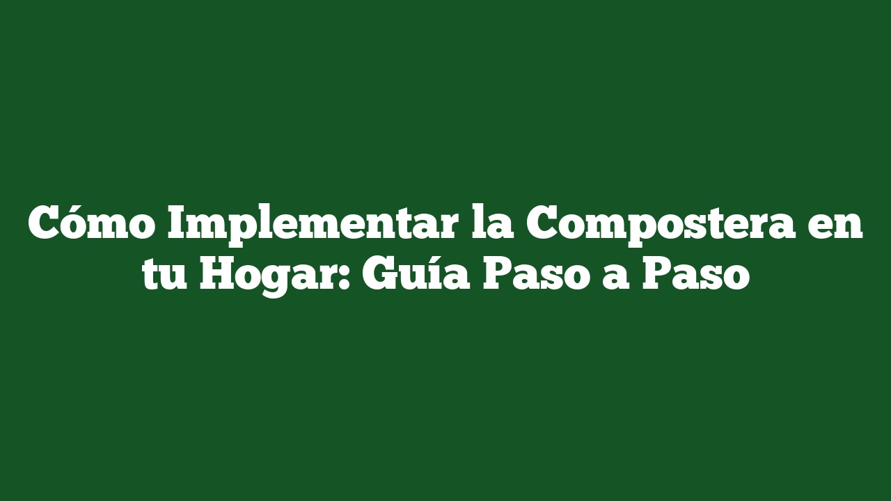 Cómo Implementar la Compostera en tu Hogar: Guía Paso a Paso