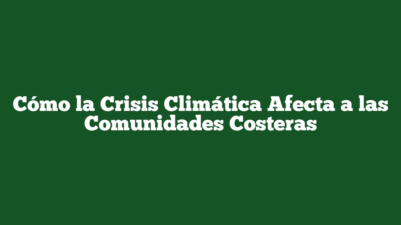 Cómo la Crisis Climática Afecta a las Comunidades Costeras