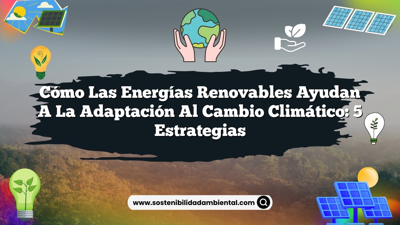 Cómo las Energías Renovables Ayudan a la Adaptación al Cambio Climático: 5 Estrategias
