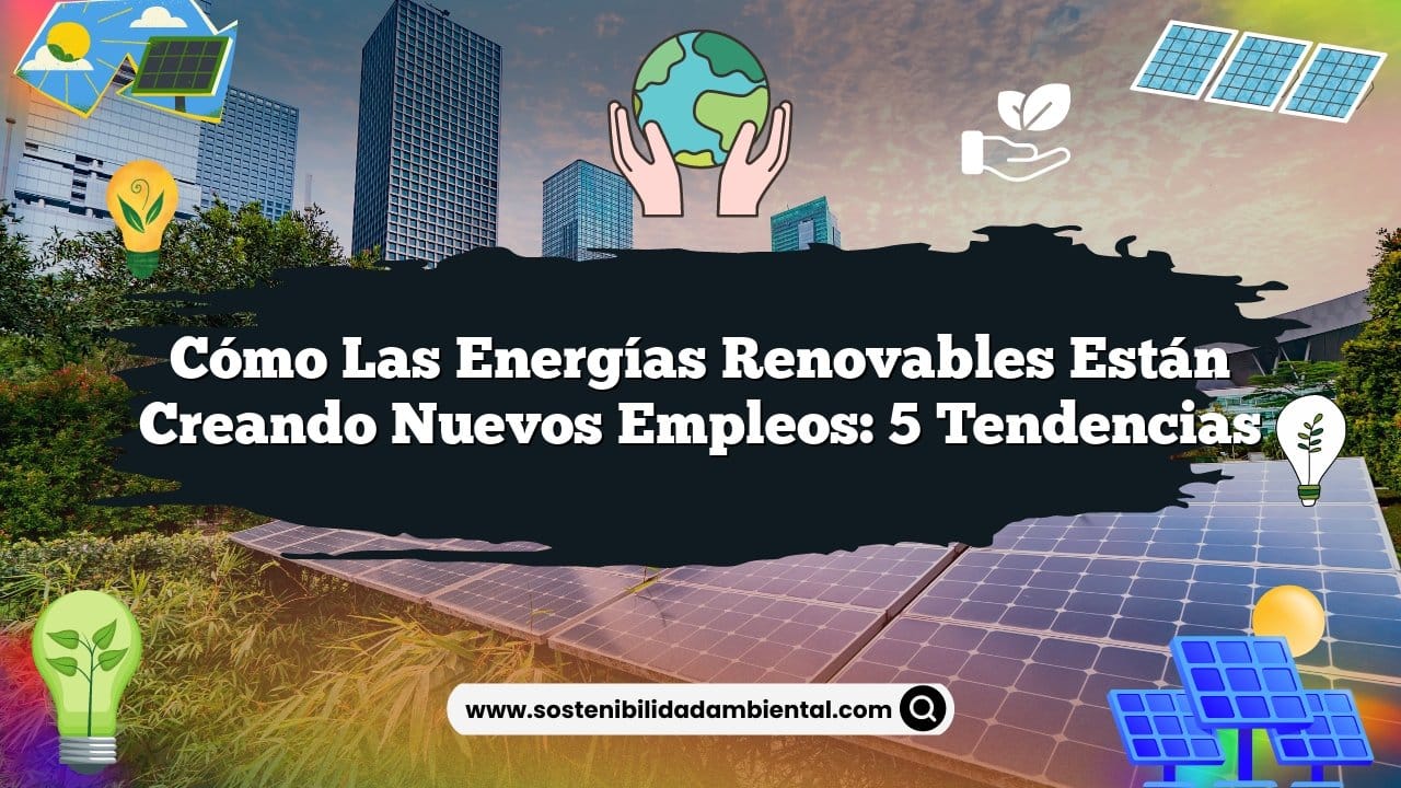 Cómo las Energías Renovables Están Creando Nuevos Empleos: 5 Tendencias