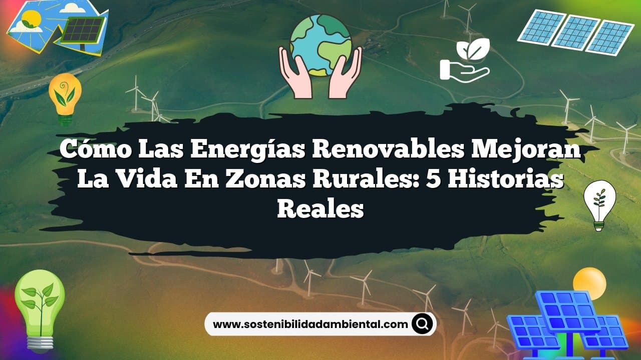 Cómo las Energías Renovables Mejoran la Vida en Zonas Rurales: 5 Historias Reales