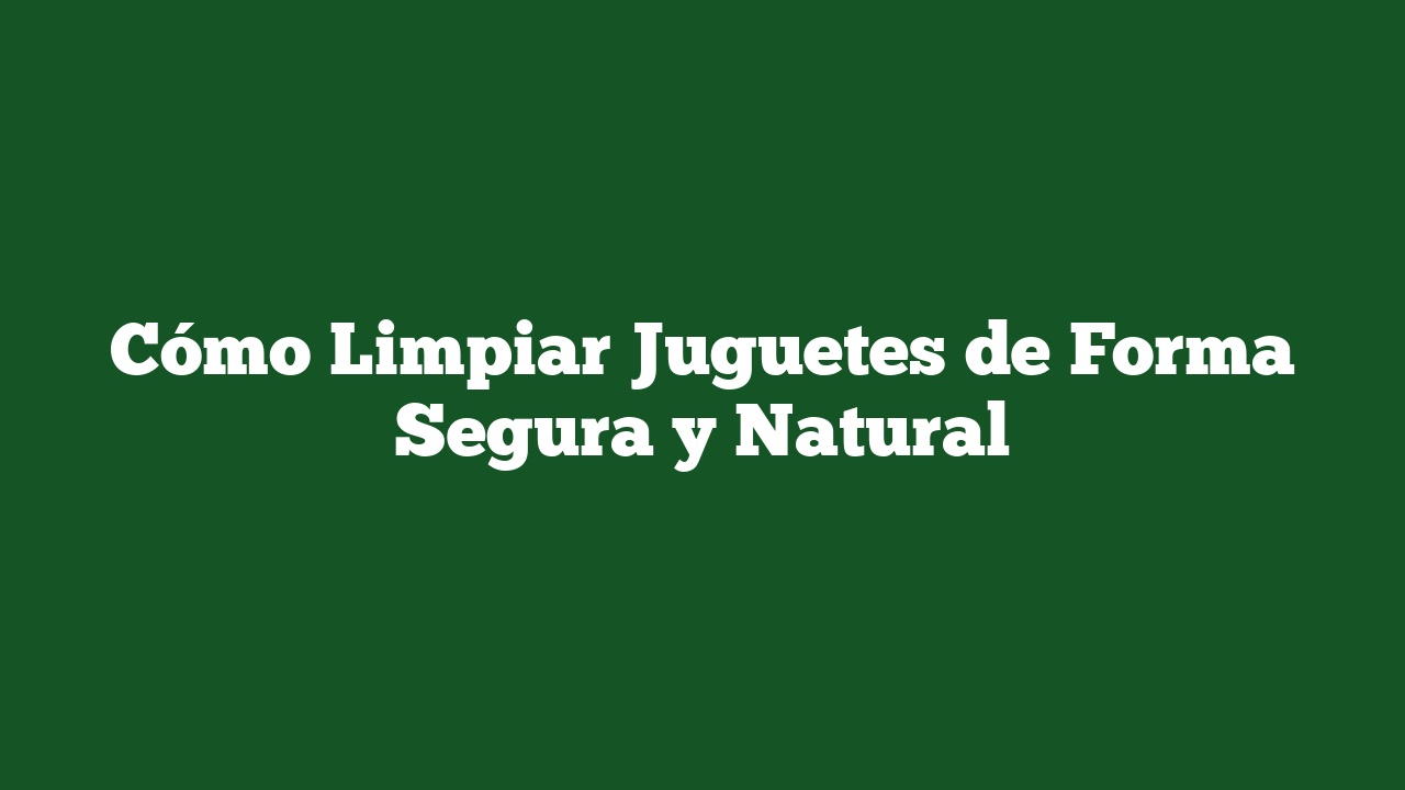 Cómo Limpiar Juguetes de Forma Segura y Natural