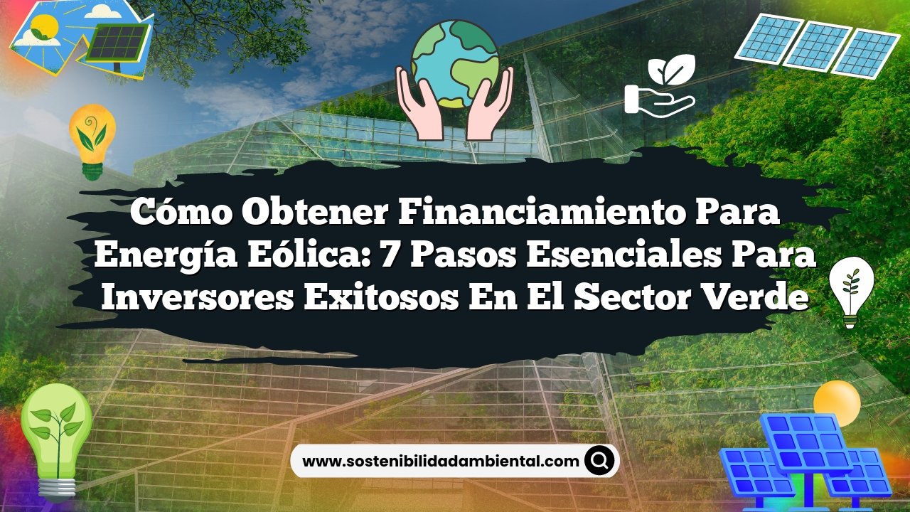 Cómo Obtener Financiamiento para Energía Eólica: 7 Pasos Esenciales para Inversores Exitosos en el Sector Verde