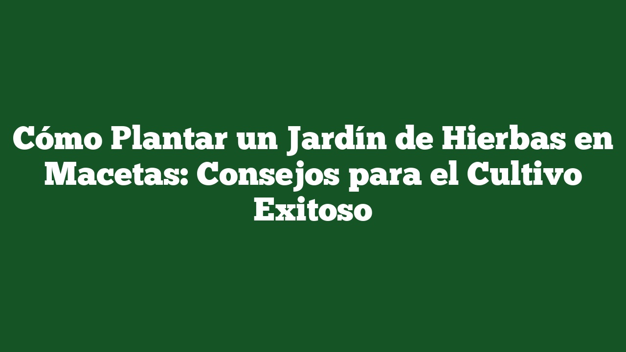 Cómo Plantar un Jardín de Hierbas en Macetas: Consejos para el Cultivo Exitoso