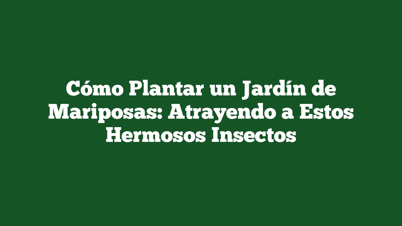 Cómo Plantar un Jardín de Mariposas: Atrayendo a Estos Hermosos Insectos