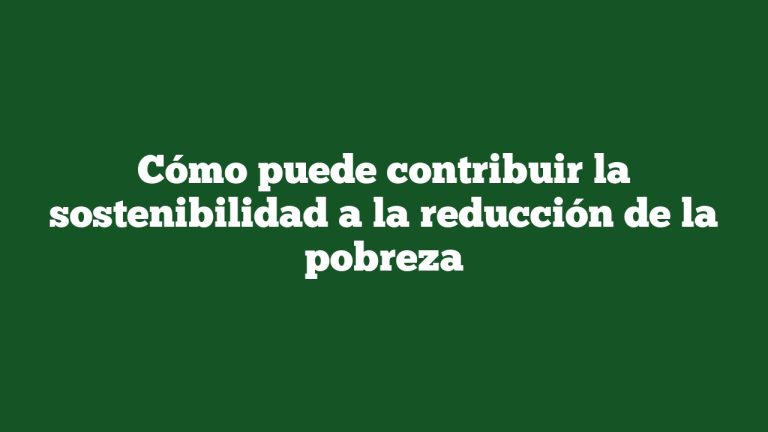 Cómo puede contribuir la sostenibilidad a la reducción de la pobreza