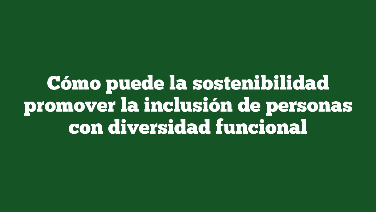 Cómo puede la sostenibilidad promover la inclusión de personas con diversidad funcional