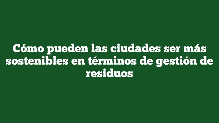 Cómo pueden las ciudades ser más sostenibles en términos de gestión de residuos
