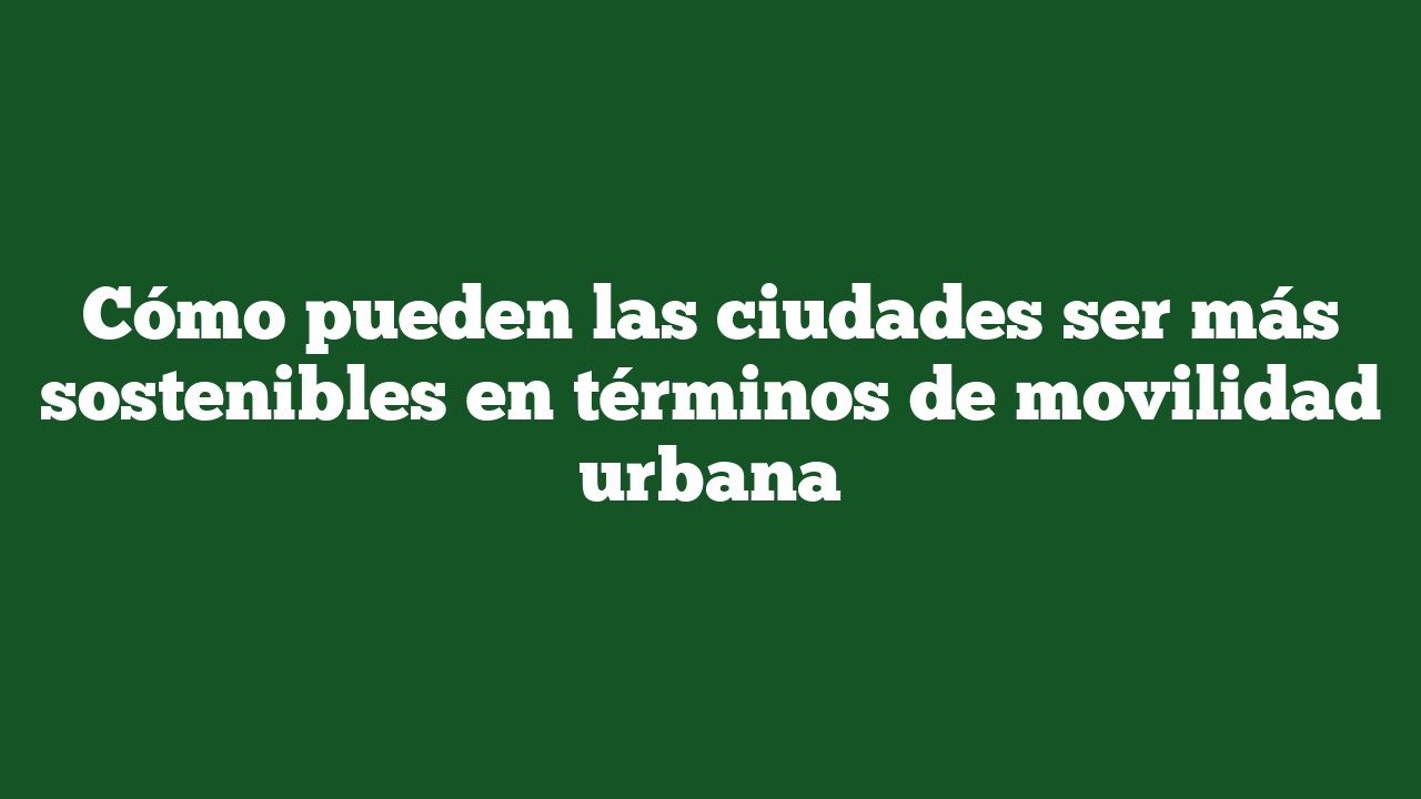Cómo pueden las ciudades ser más sostenibles en términos de movilidad urbana