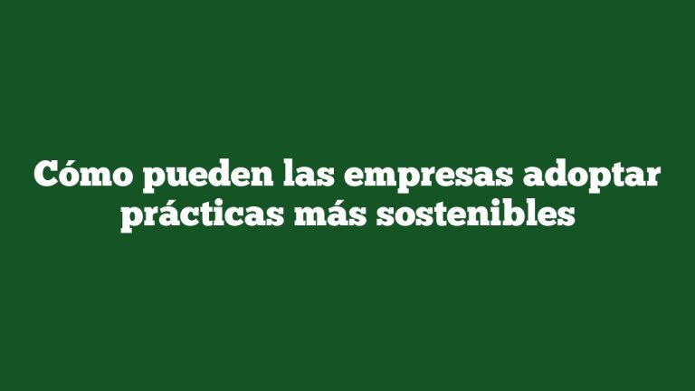 Cómo pueden las empresas adoptar prácticas más sostenibles