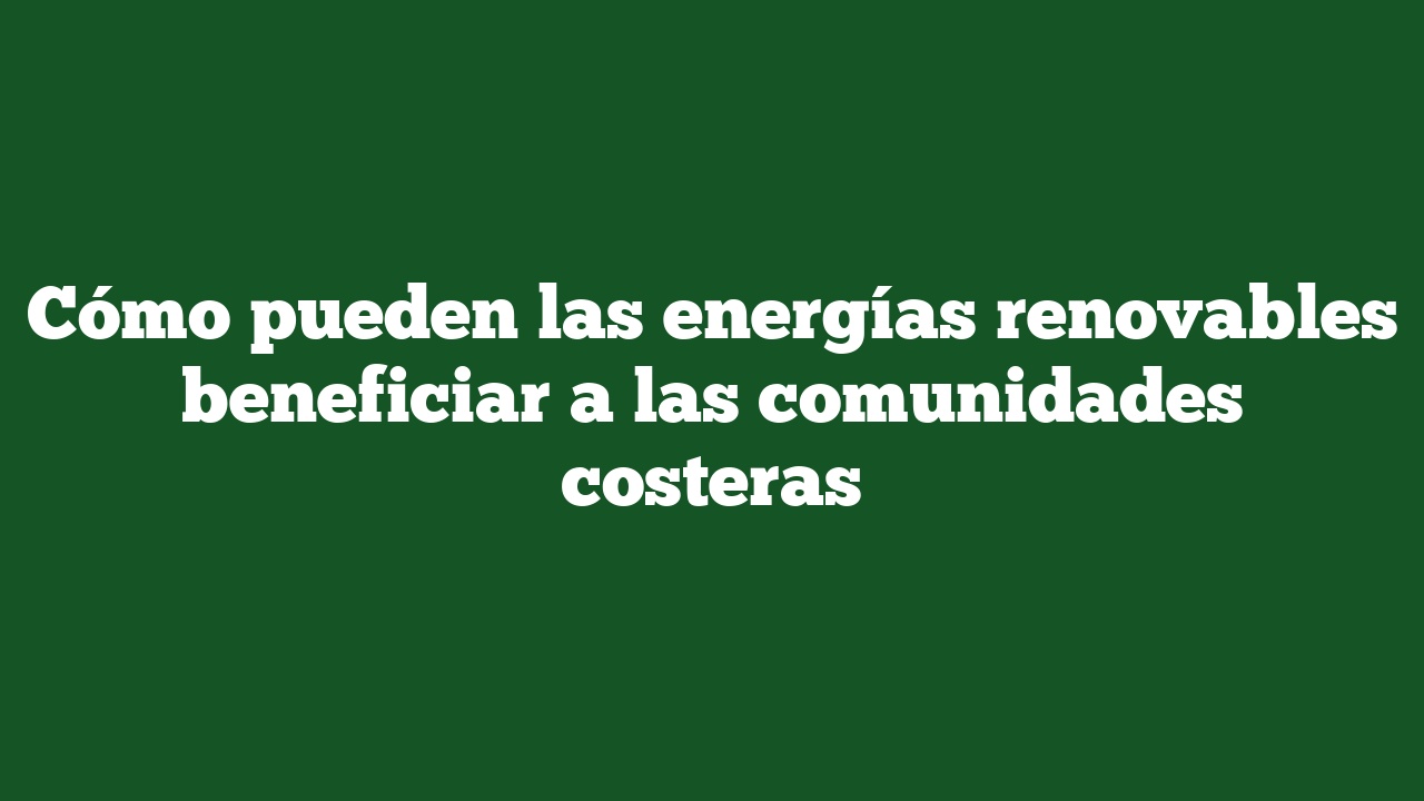 Cómo pueden las energías renovables beneficiar a las comunidades costeras