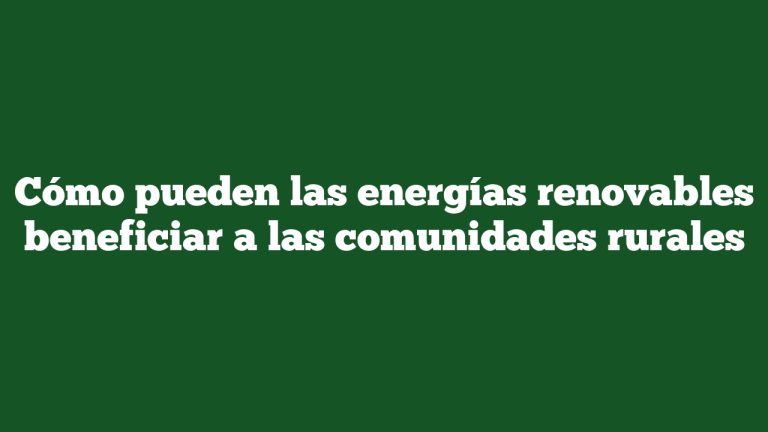 Cómo pueden las energías renovables beneficiar a las comunidades rurales