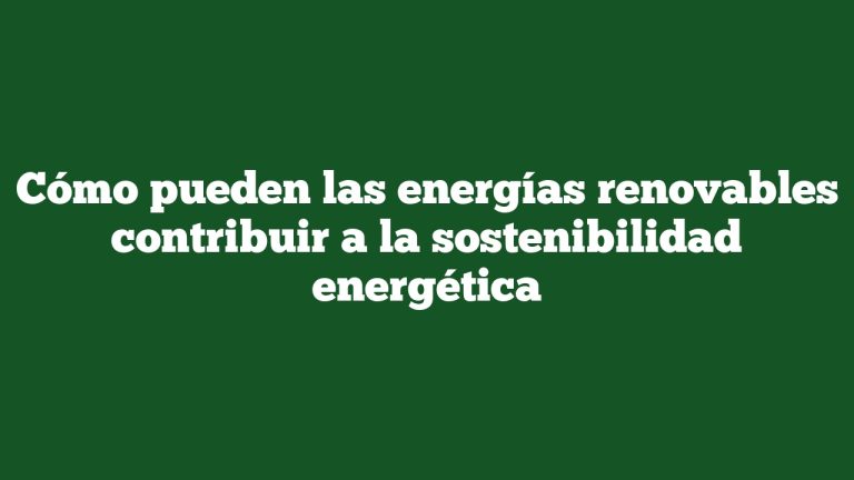 Cómo pueden las energías renovables contribuir a la sostenibilidad energética