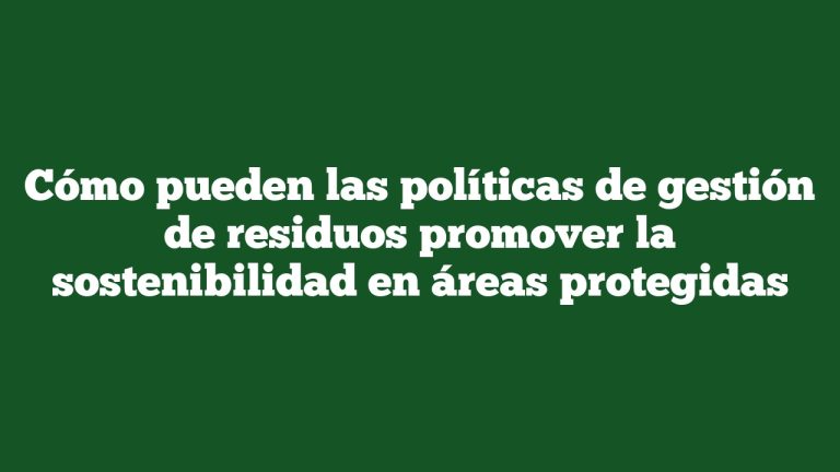 Cómo pueden las políticas de gestión de residuos promover la sostenibilidad en áreas protegidas