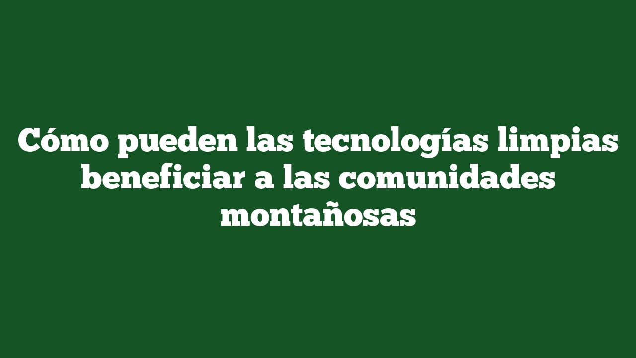 Cómo pueden las tecnologías limpias beneficiar a las comunidades montañosas