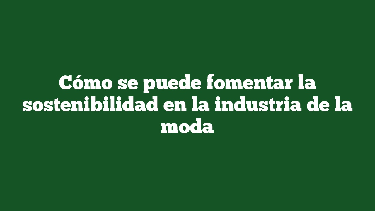 Cómo se puede fomentar la sostenibilidad en la industria de la moda