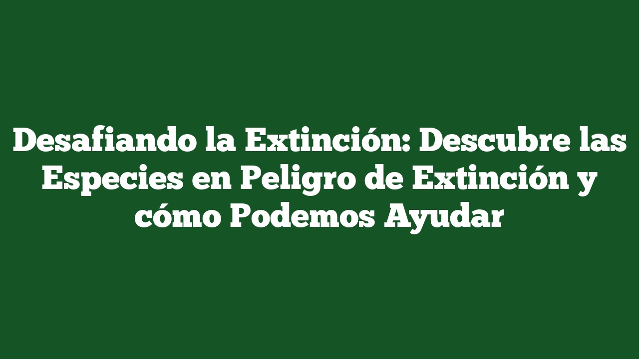 Desafiando la Extinción: Descubre las Especies en Peligro de Extinción y cómo Podemos Ayudar