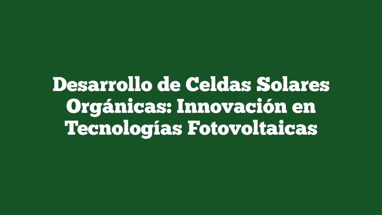 Desarrollo de Celdas Solares Orgánicas: Innovación en Tecnologías Fotovoltaicas