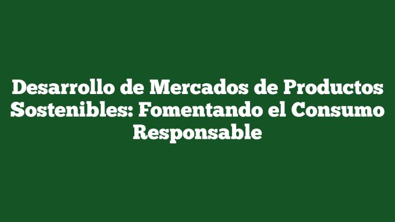 Desarrollo de Mercados de Productos Sostenibles: Fomentando el Consumo Responsable