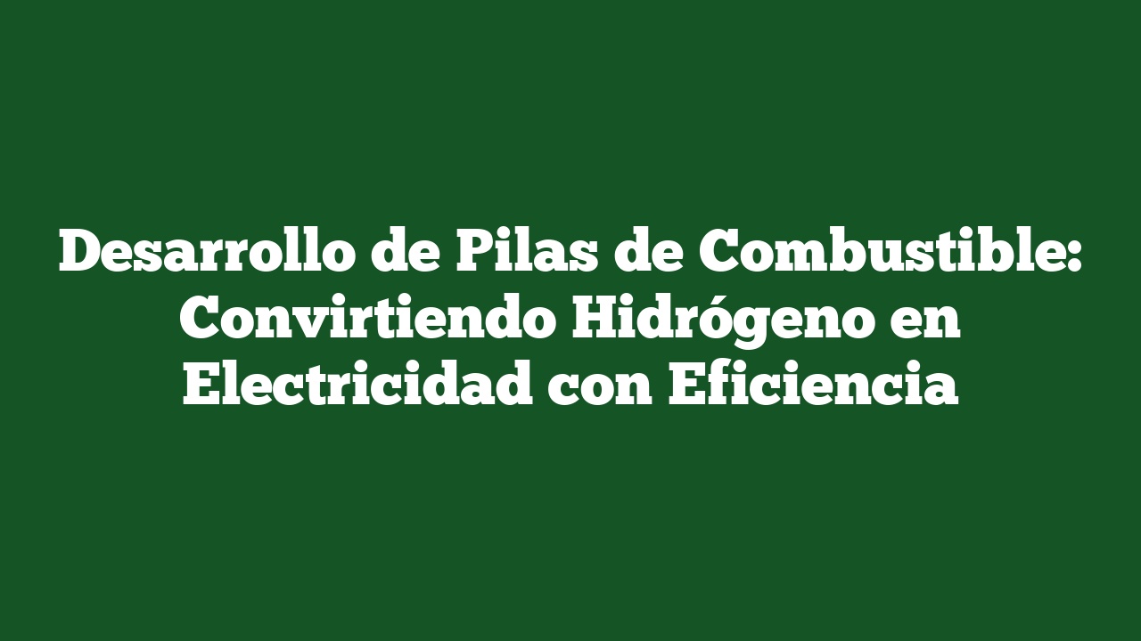 Desarrollo de Pilas de Combustible: Convirtiendo Hidrógeno en Electricidad con Eficiencia