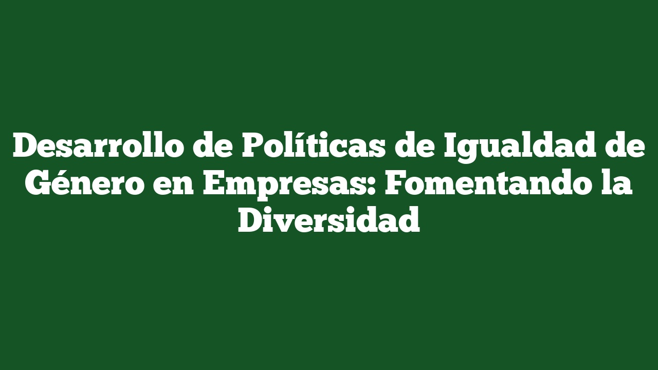 Desarrollo de Políticas de Igualdad de Género en Empresas: Fomentando la Diversidad