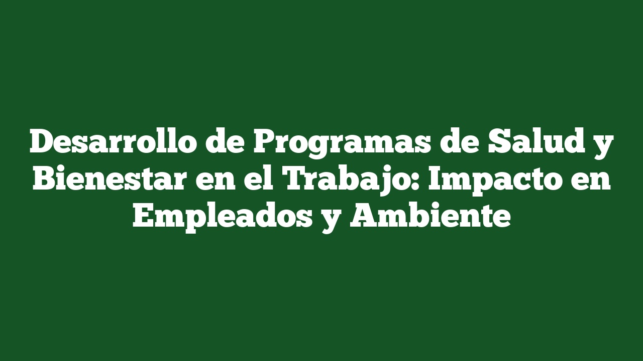 Desarrollo de Programas de Salud y Bienestar en el Trabajo: Impacto en Empleados y Ambiente