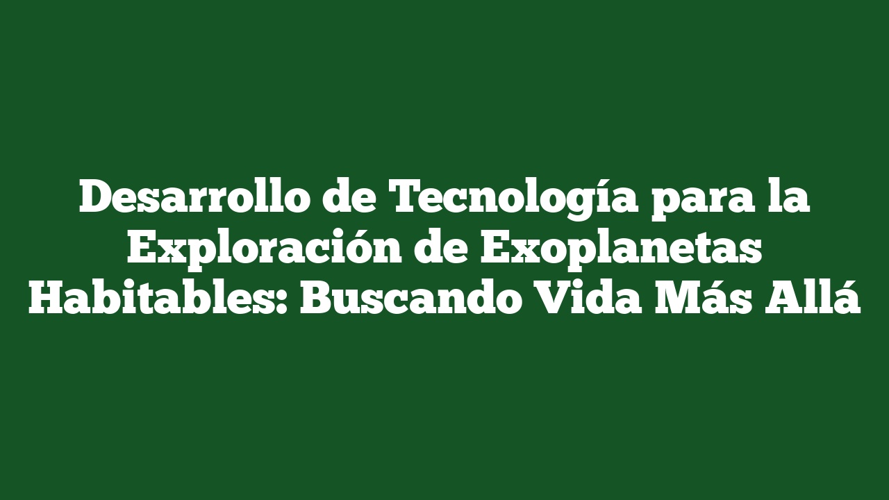 Desarrollo de Tecnología para la Exploración de Exoplanetas Habitables: Buscando Vida Más Allá