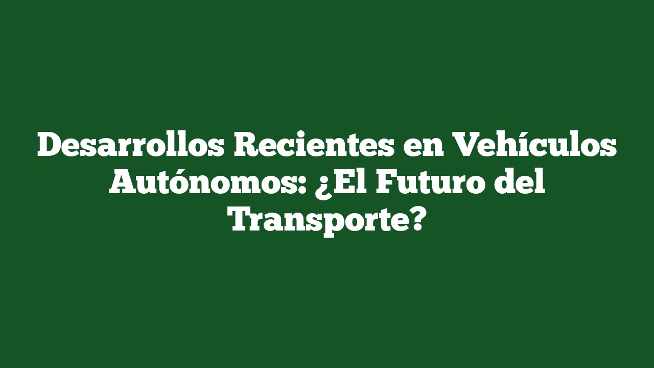 Desarrollos Recientes en Vehículos Autónomos: ¿El Futuro del Transporte?