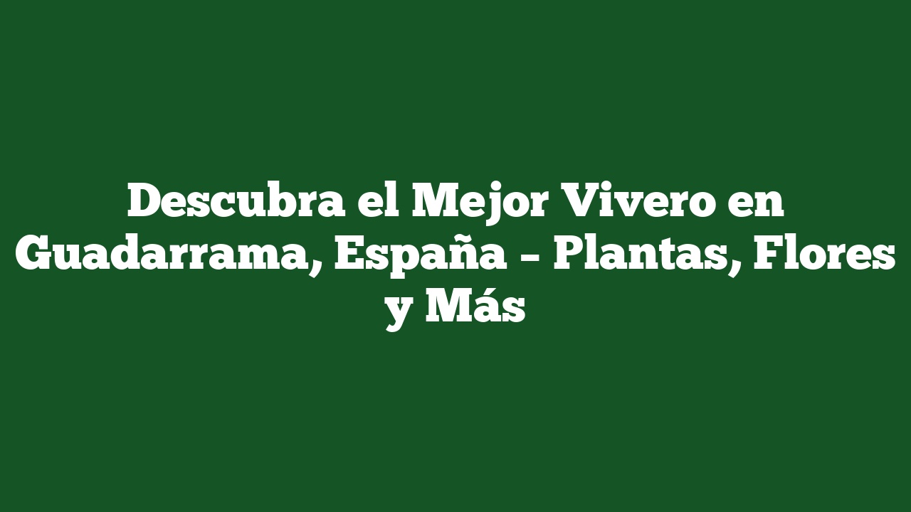 Descubra el Mejor Vivero en Guadarrama, España – Plantas, Flores y Más
