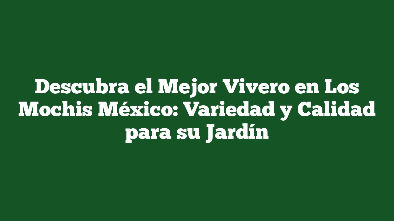 Descubra el Mejor Vivero en Los Mochis México: Variedad y Calidad para su Jardín
